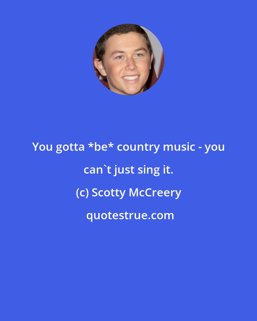 Scotty McCreery: You gotta *be* country music - you can't just sing it.