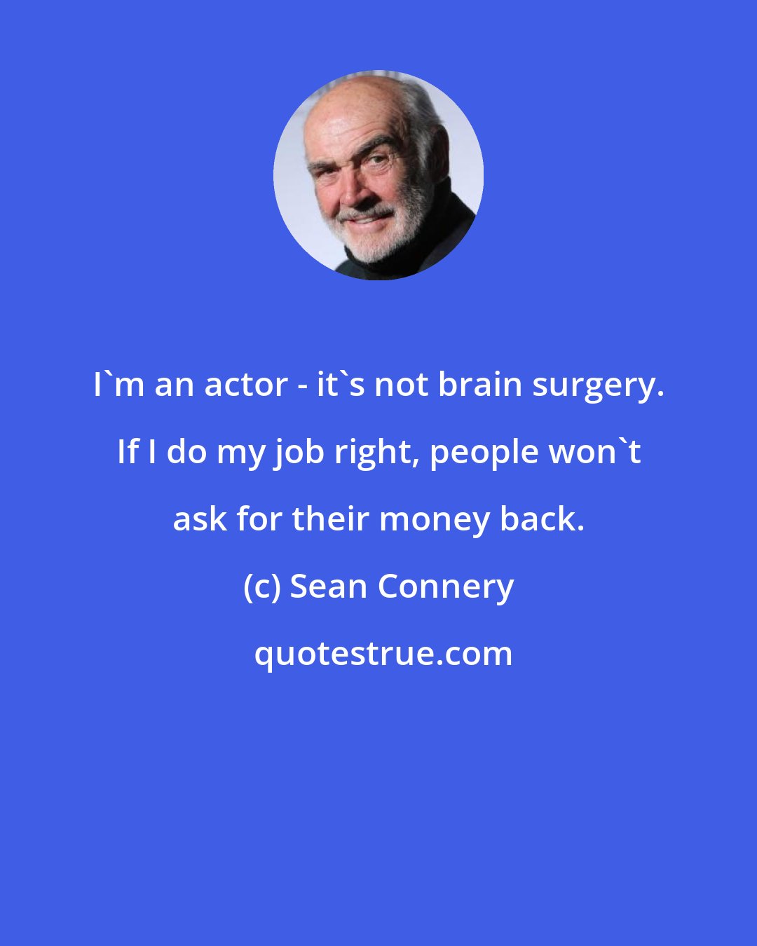 Sean Connery: I'm an actor - it's not brain surgery. If I do my job right, people won't ask for their money back.