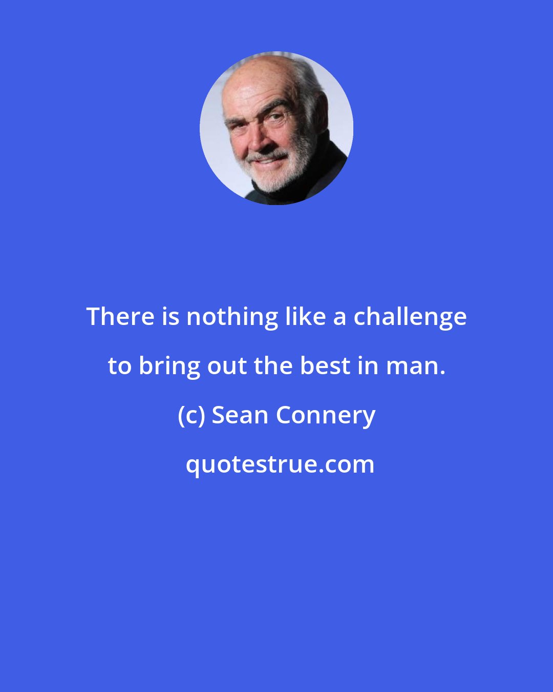 Sean Connery: There is nothing like a challenge to bring out the best in man.