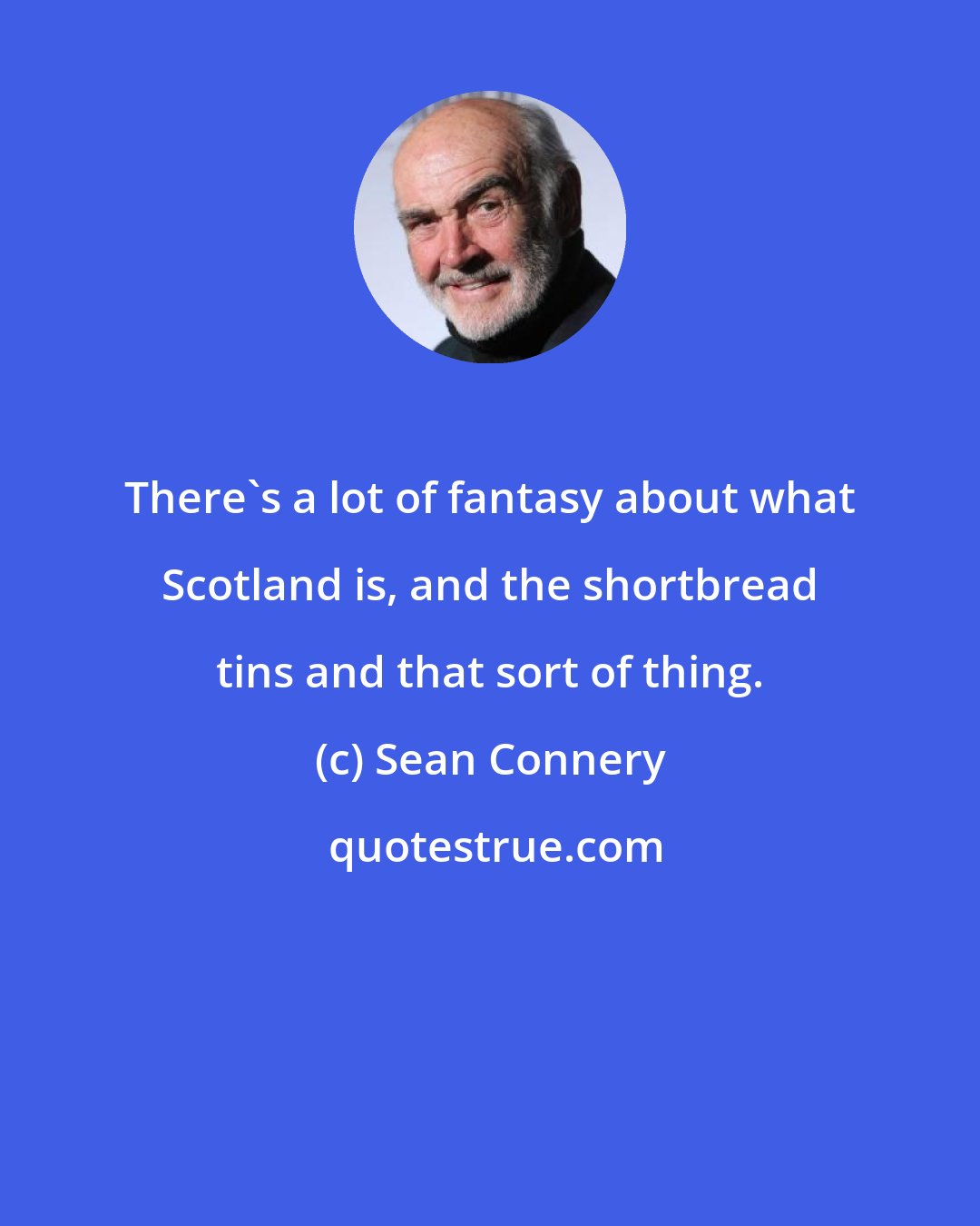 Sean Connery: There's a lot of fantasy about what Scotland is, and the shortbread tins and that sort of thing.