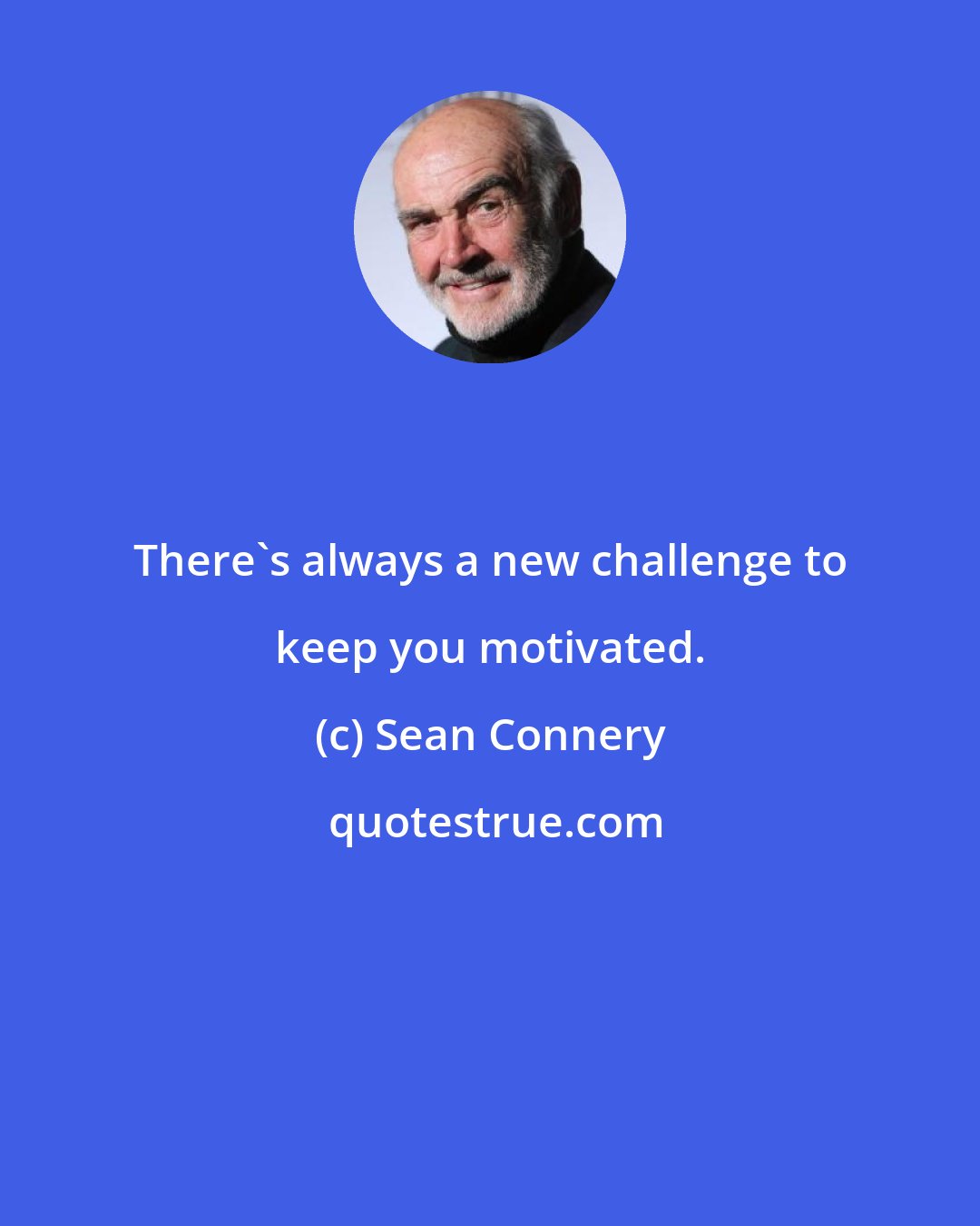 Sean Connery: There's always a new challenge to keep you motivated.