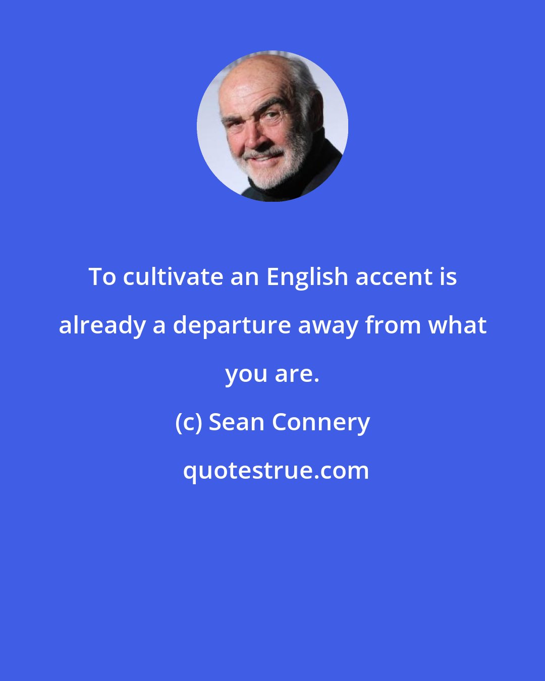 Sean Connery: To cultivate an English accent is already a departure away from what you are.