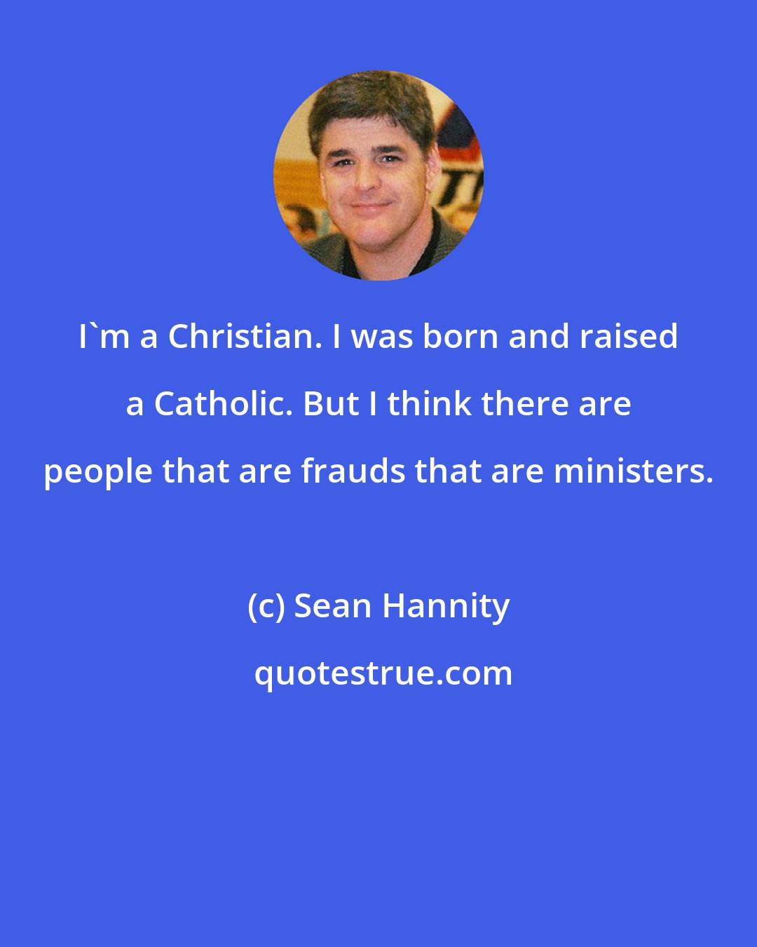 Sean Hannity: I'm a Christian. I was born and raised a Catholic. But I think there are people that are frauds that are ministers.