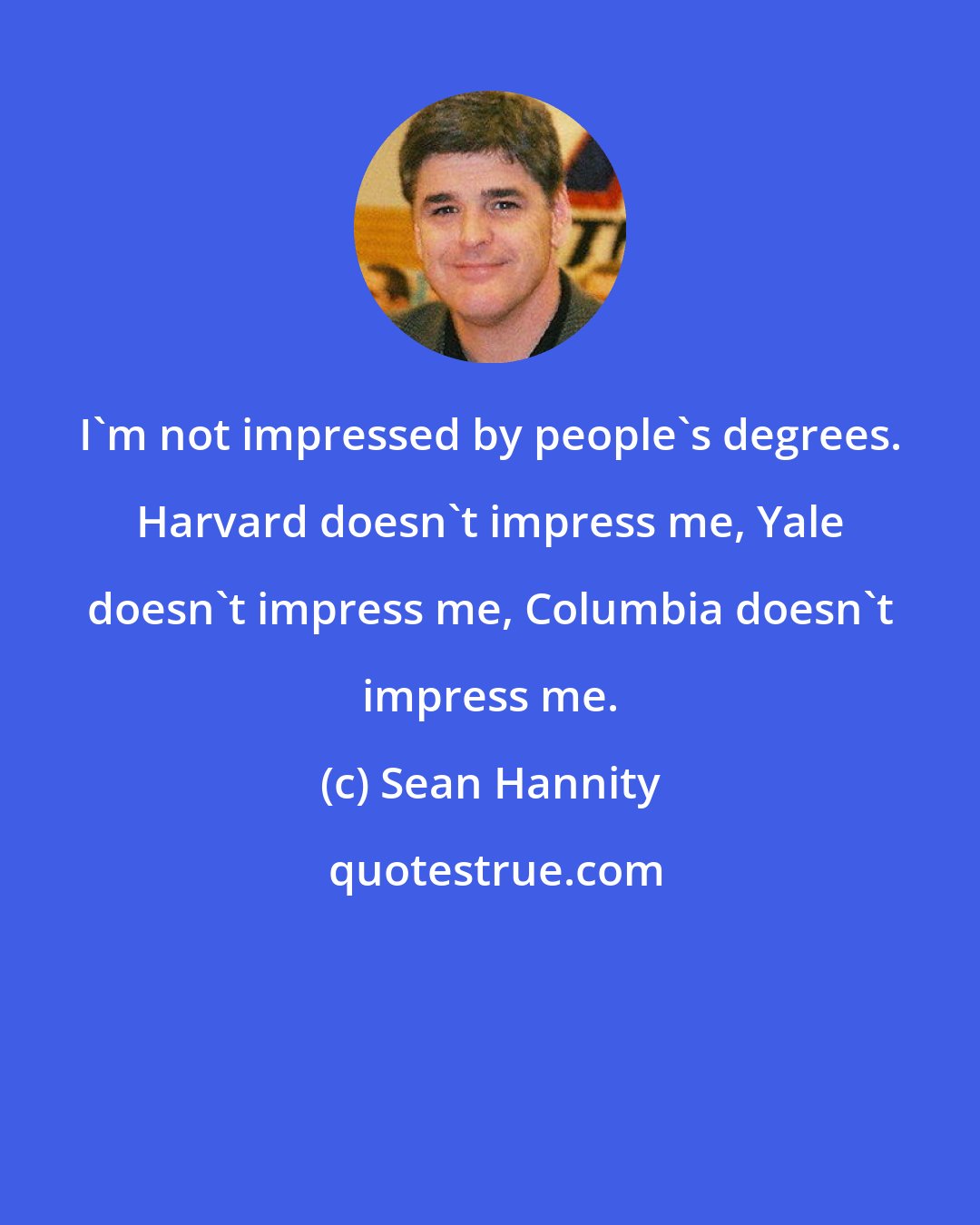 Sean Hannity: I'm not impressed by people's degrees. Harvard doesn't impress me, Yale doesn't impress me, Columbia doesn't impress me.