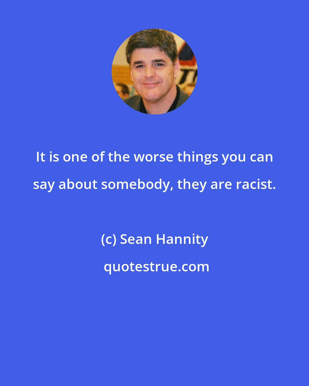 Sean Hannity: It is one of the worse things you can say about somebody, they are racist.