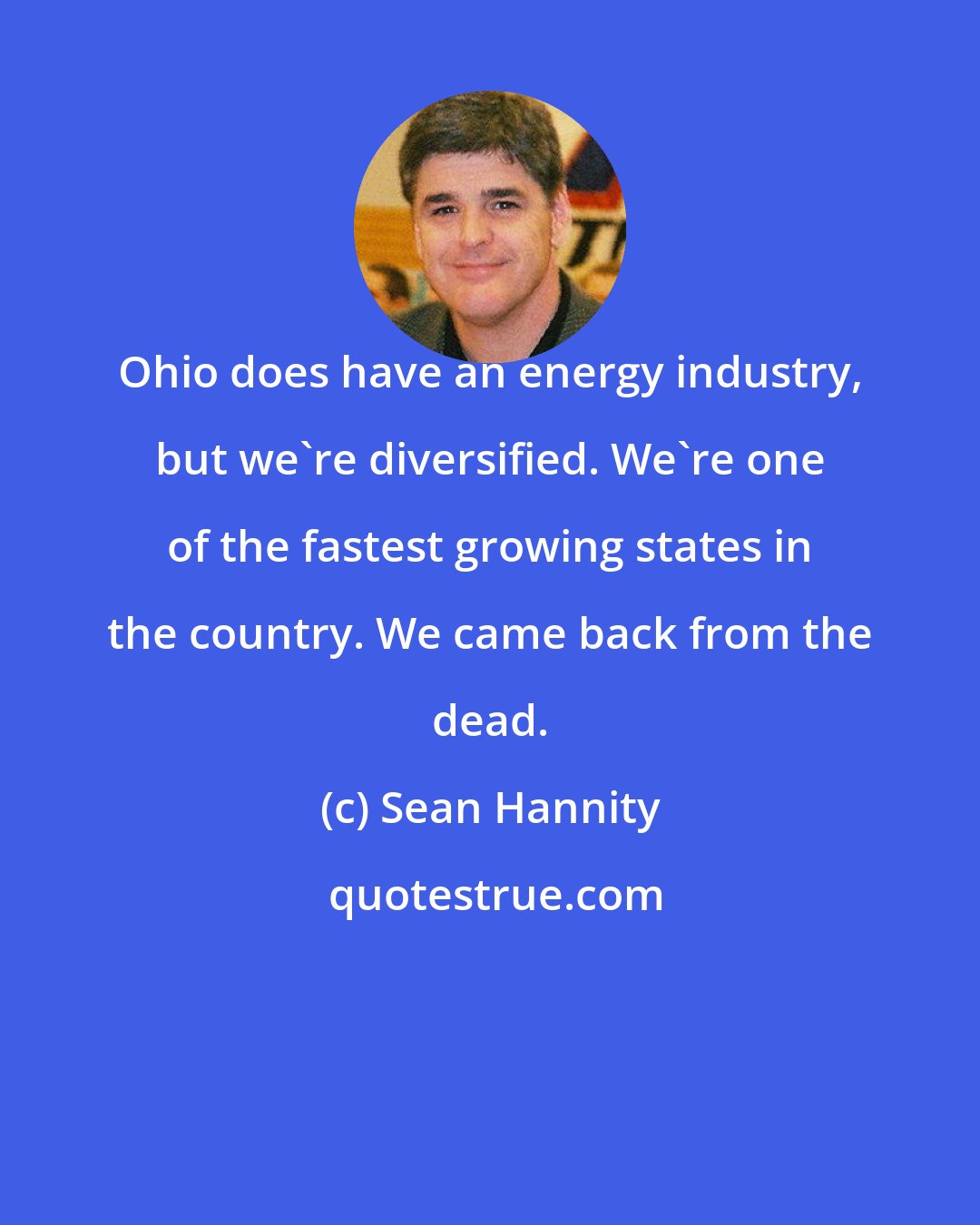 Sean Hannity: Ohio does have an energy industry, but we're diversified. We're one of the fastest growing states in the country. We came back from the dead.