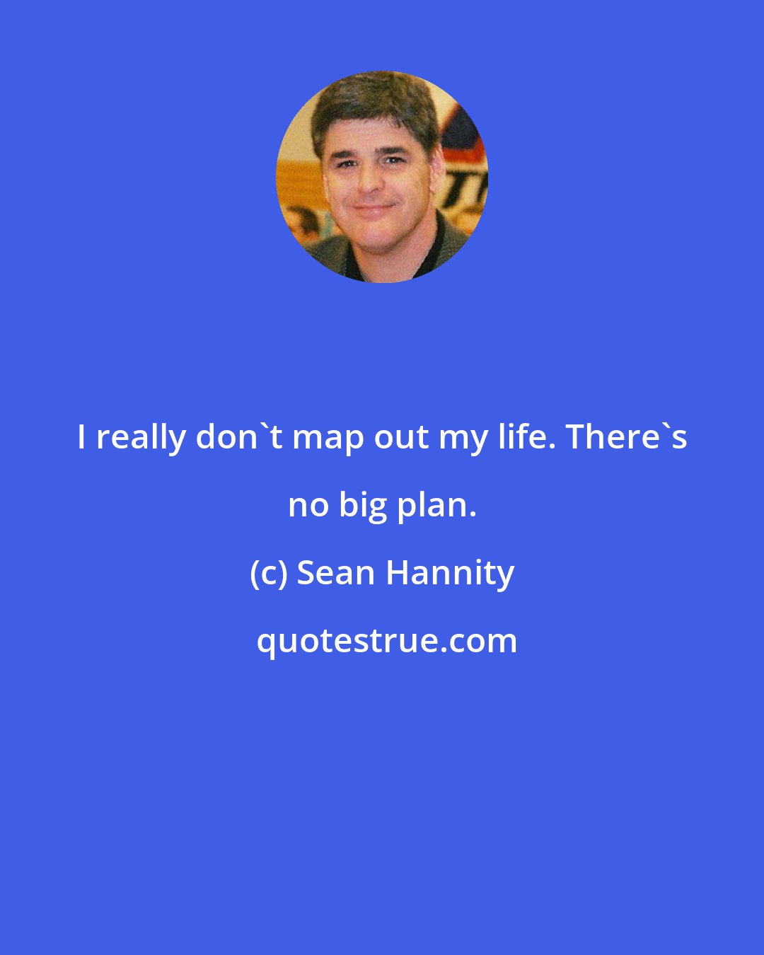 Sean Hannity: I really don't map out my life. There's no big plan.