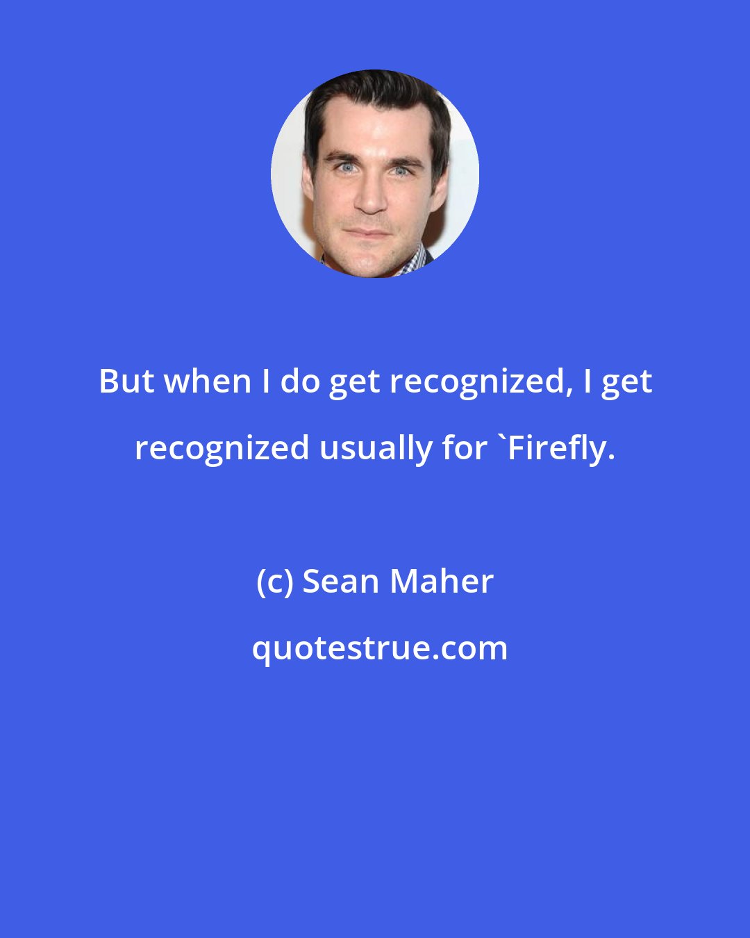 Sean Maher: But when I do get recognized, I get recognized usually for 'Firefly.