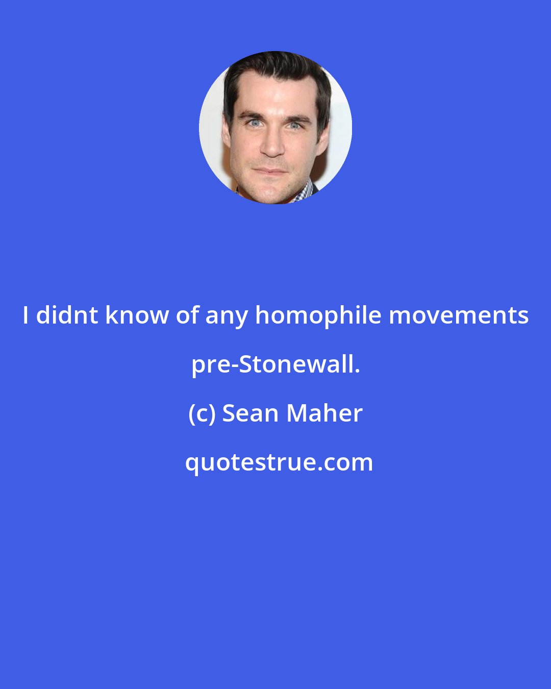 Sean Maher: I didnt know of any homophile movements pre-Stonewall.