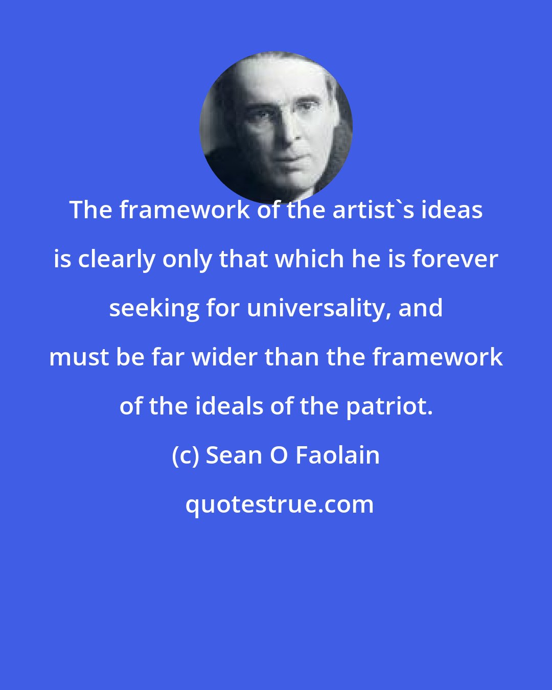 Sean O Faolain: The framework of the artist's ideas is clearly only that which he is forever seeking for universality, and must be far wider than the framework of the ideals of the patriot.