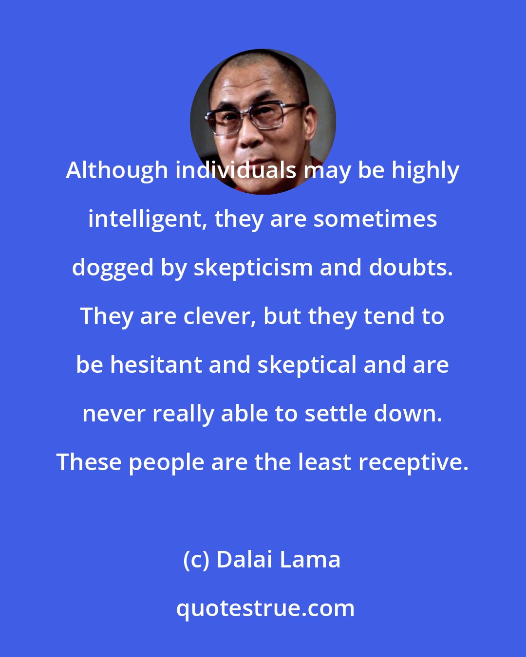 Dalai Lama: Although individuals may be highly intelligent, they are sometimes dogged by skepticism and doubts. They are clever, but they tend to be hesitant and skeptical and are never really able to settle down. These people are the least receptive.