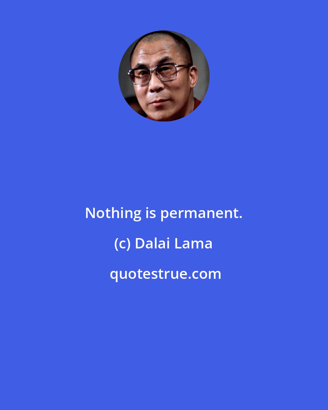 Dalai Lama: Nothing is permanent.