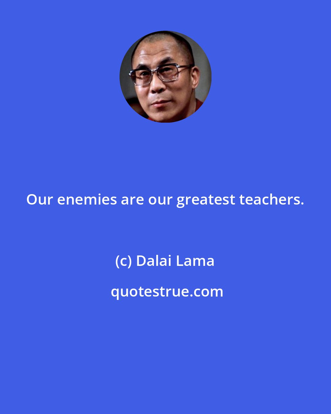 Dalai Lama: Our enemies are our greatest teachers.