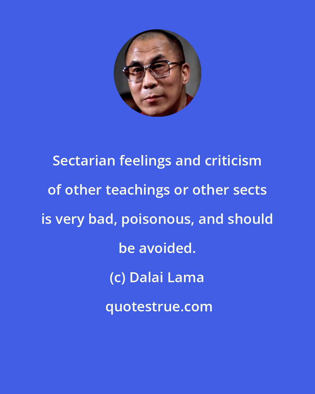 Dalai Lama: Sectarian feelings and criticism of other teachings or other sects is very bad, poisonous, and should be avoided.