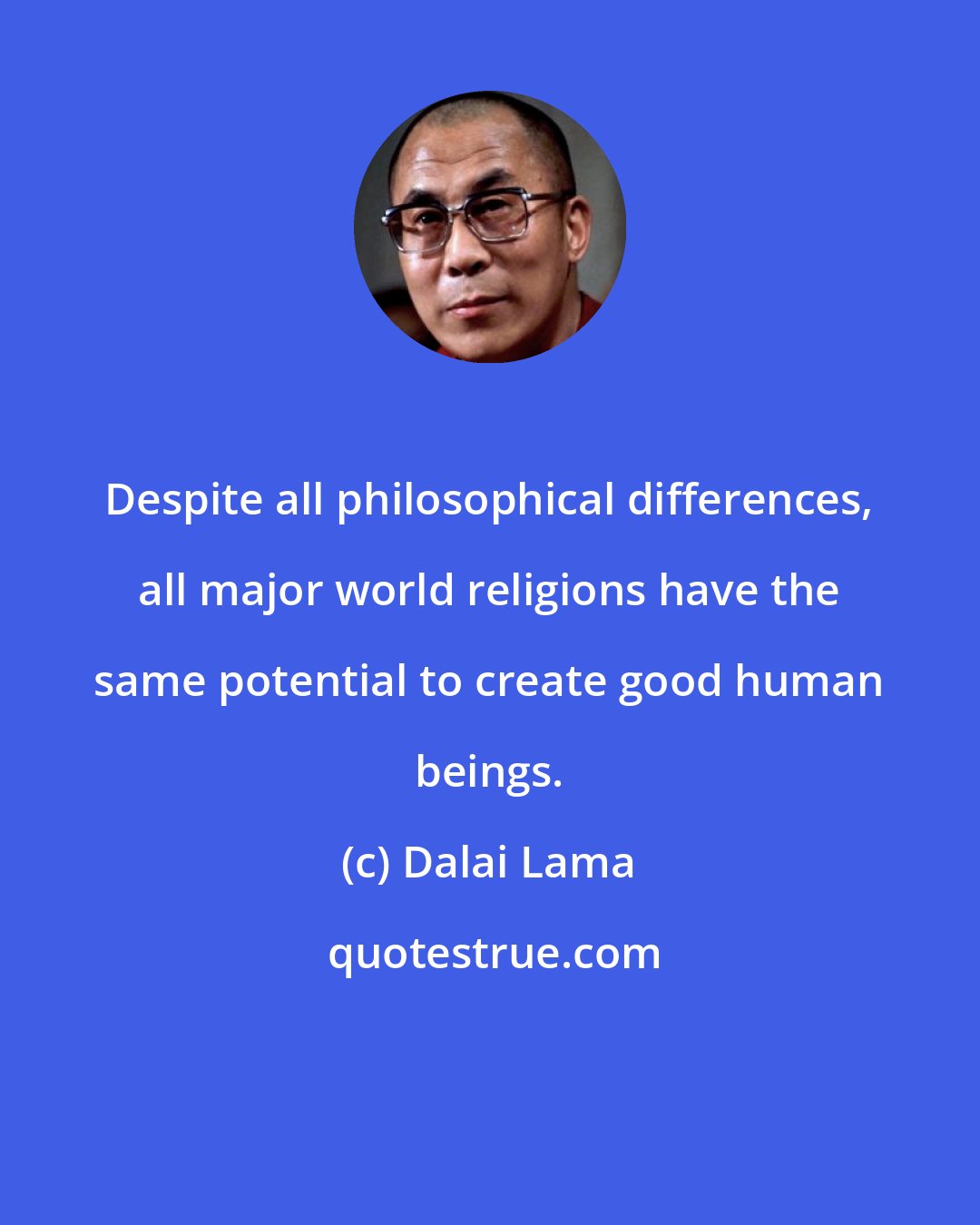 Dalai Lama: Despite all philosophical differences, all major world religions have the same potential to create good human beings.