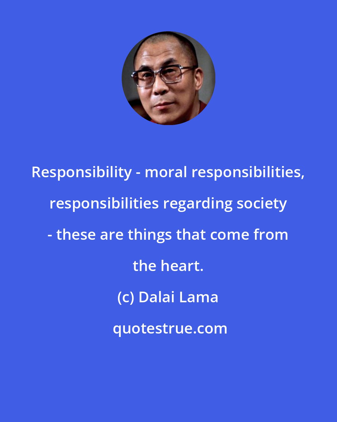 Dalai Lama: Responsibility - moral responsibilities, responsibilities regarding society - these are things that come from the heart.