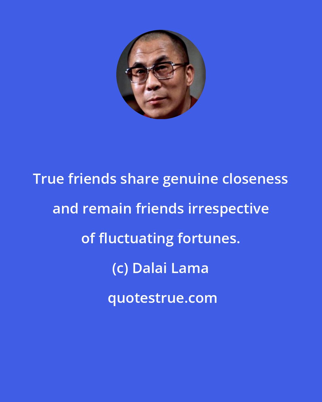 Dalai Lama: True friends share genuine closeness and remain friends irrespective of fluctuating fortunes.