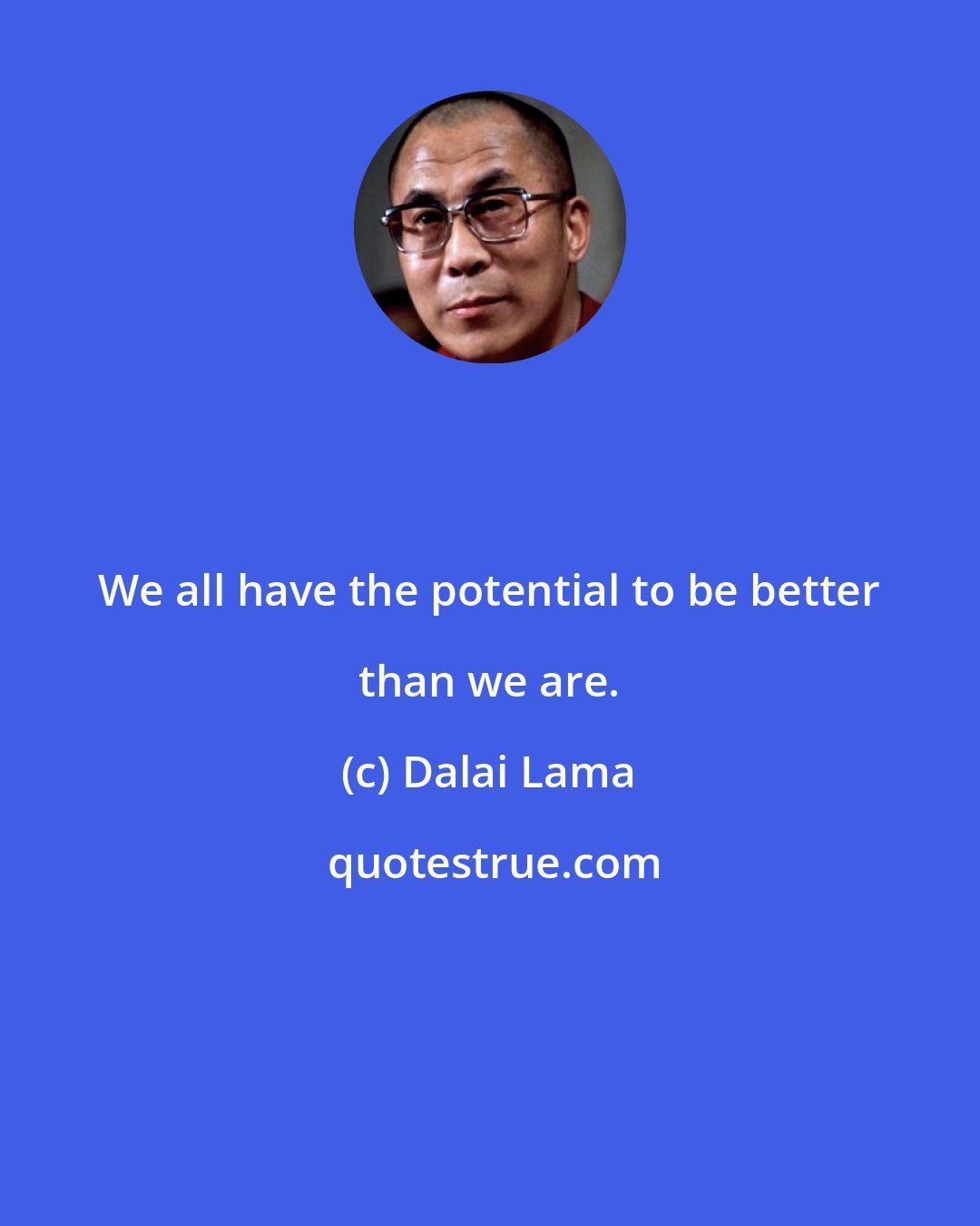 Dalai Lama: We all have the potential to be better than we are.