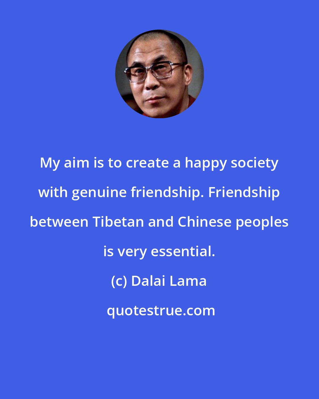 Dalai Lama: My aim is to create a happy society with genuine friendship. Friendship between Tibetan and Chinese peoples is very essential.