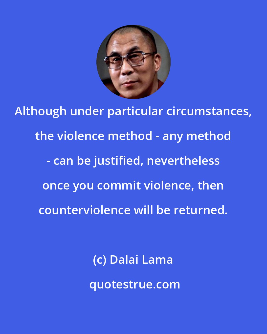 Dalai Lama: Although under particular circumstances, the violence method - any method - can be justified, nevertheless once you commit violence, then counterviolence will be returned.