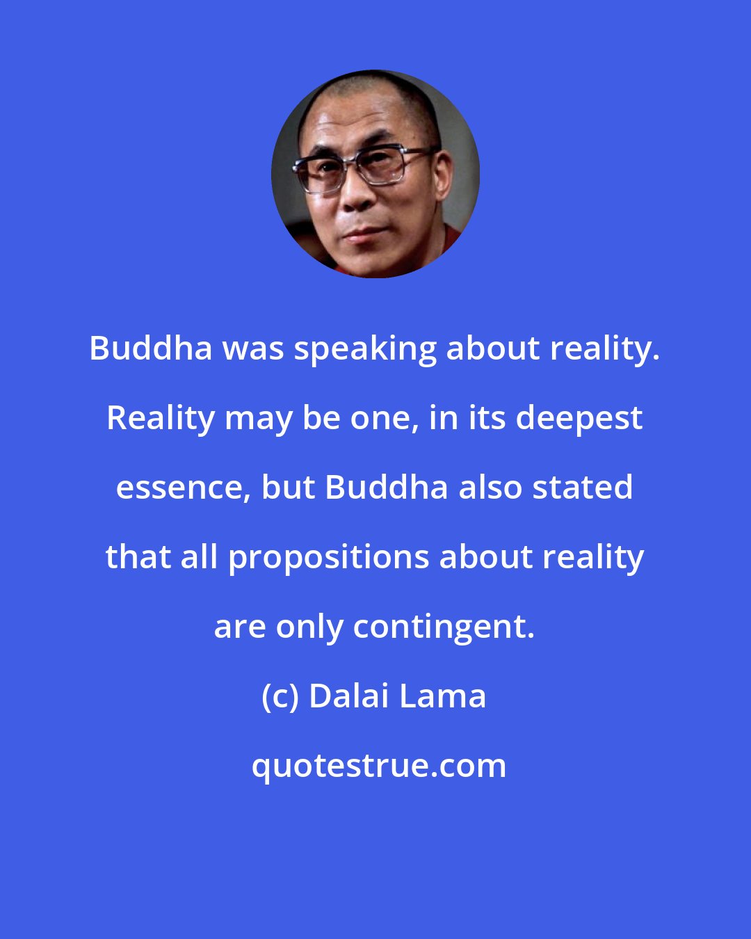 Dalai Lama: Buddha was speaking about reality. Reality may be one, in its deepest essence, but Buddha also stated that all propositions about reality are only contingent.