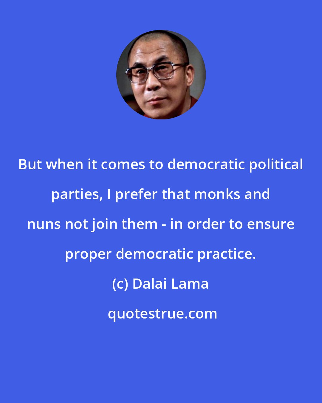 Dalai Lama: But when it comes to democratic political parties, I prefer that monks and nuns not join them - in order to ensure proper democratic practice.