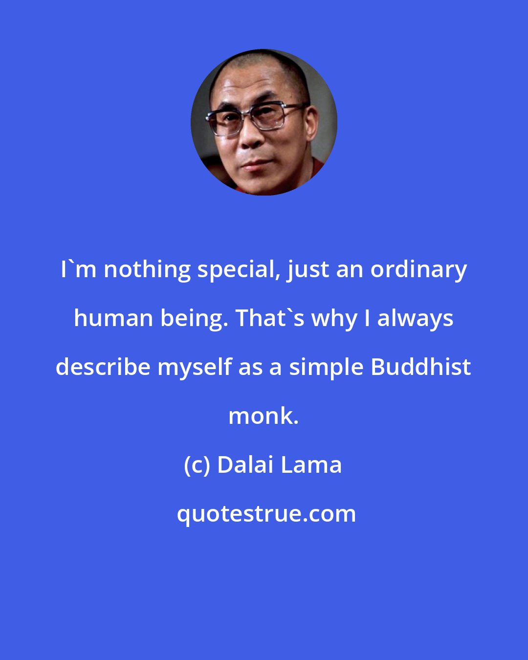 Dalai Lama: I'm nothing special, just an ordinary human being. That's why I always describe myself as a simple Buddhist monk.