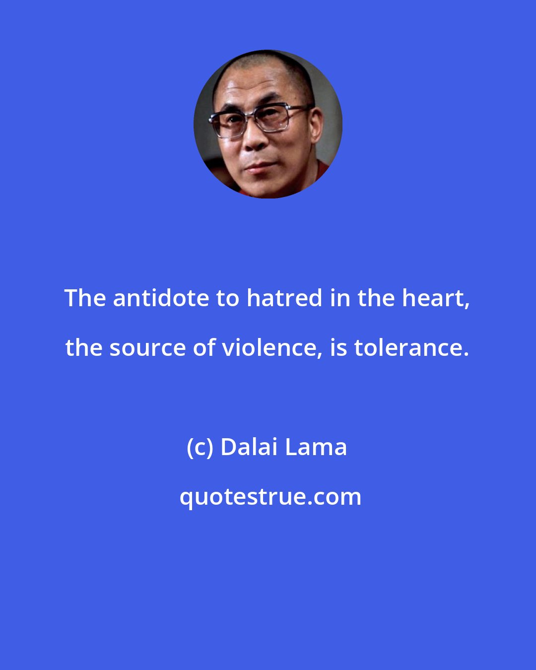 Dalai Lama: The antidote to hatred in the heart, the source of violence, is tolerance.