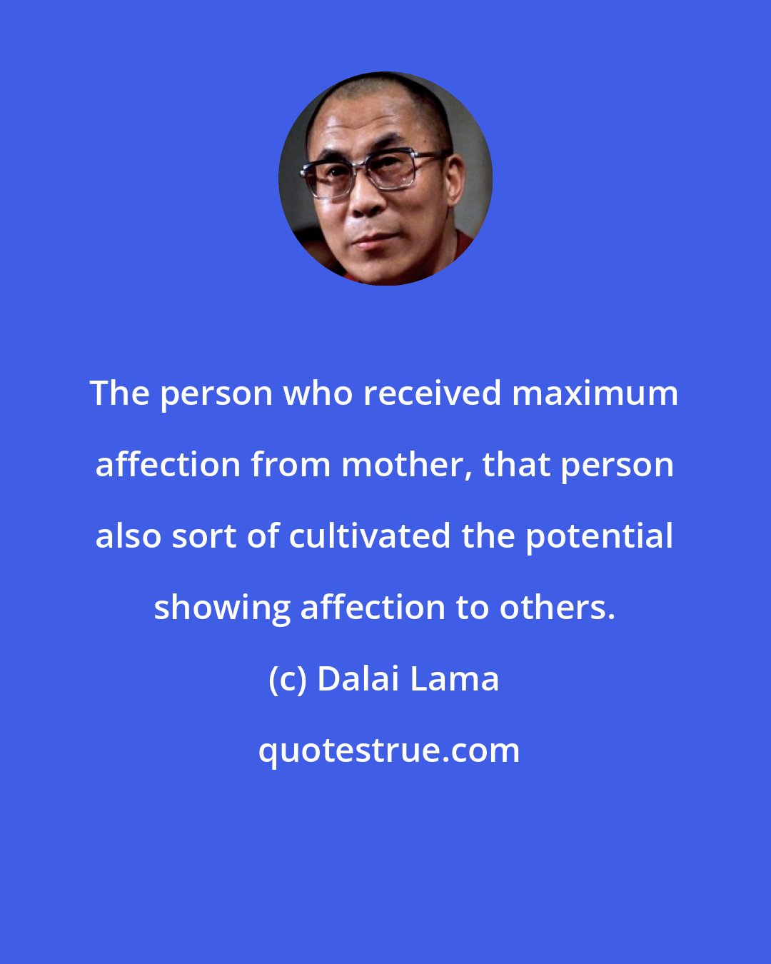 Dalai Lama: The person who received maximum affection from mother, that person also sort of cultivated the potential showing affection to others.