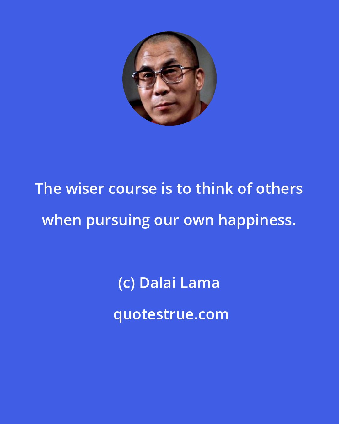 Dalai Lama: The wiser course is to think of others when pursuing our own happiness.