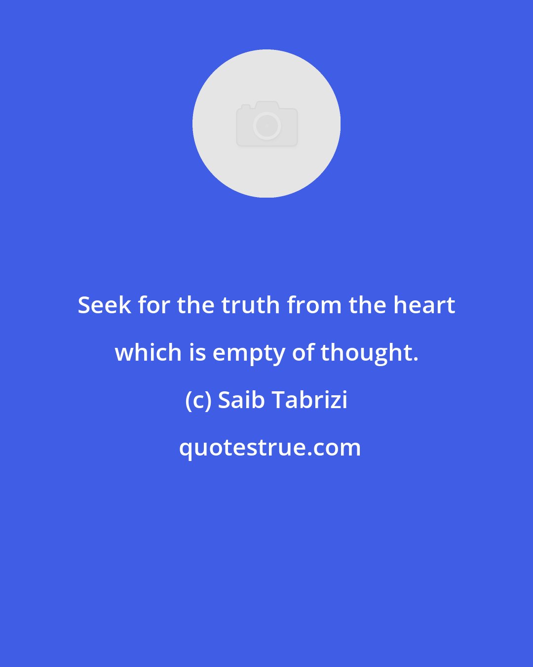 Saib Tabrizi: Seek for the truth from the heart which is empty of thought.