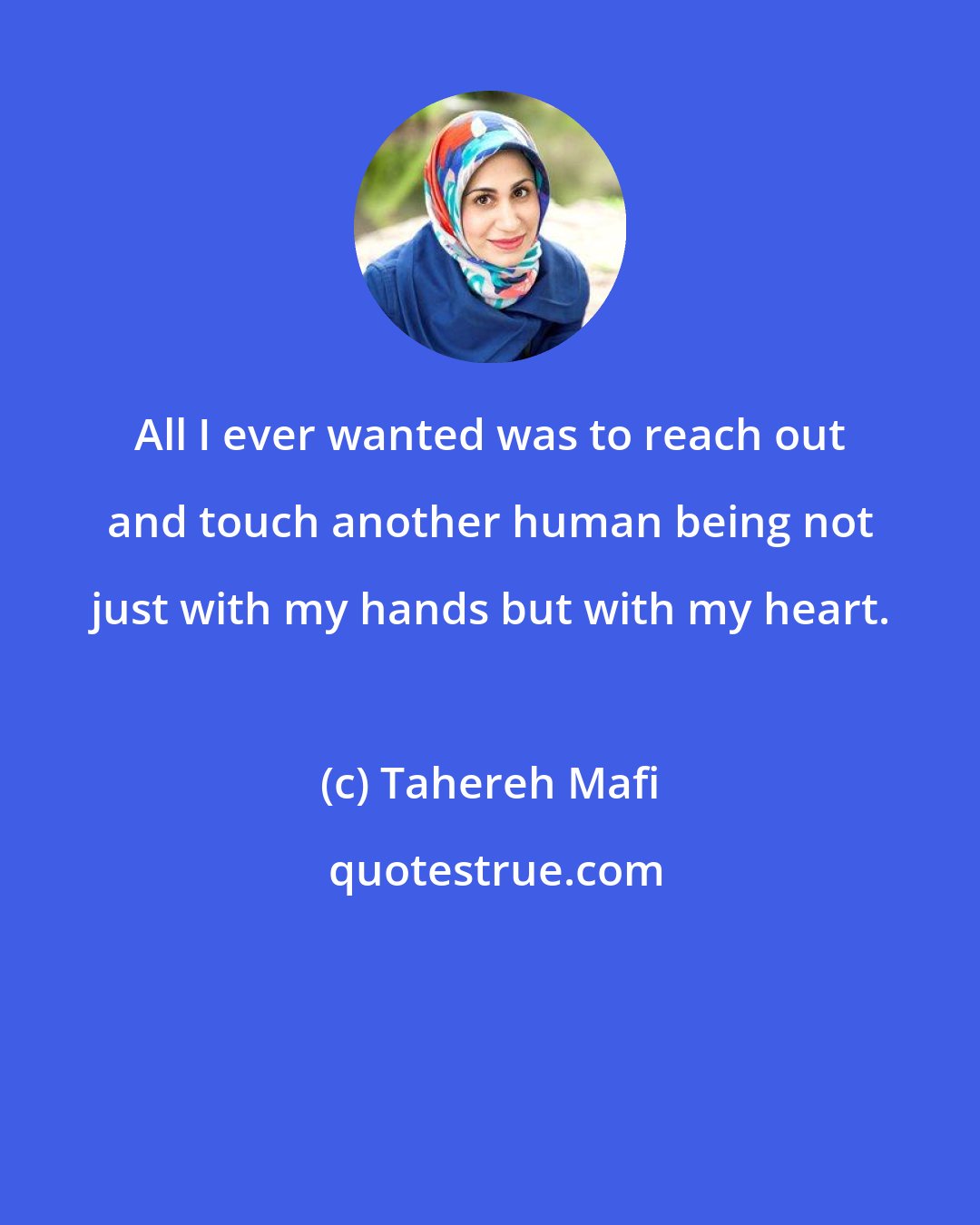 Tahereh Mafi: All I ever wanted was to reach out and touch another human being not just with my hands but with my heart.