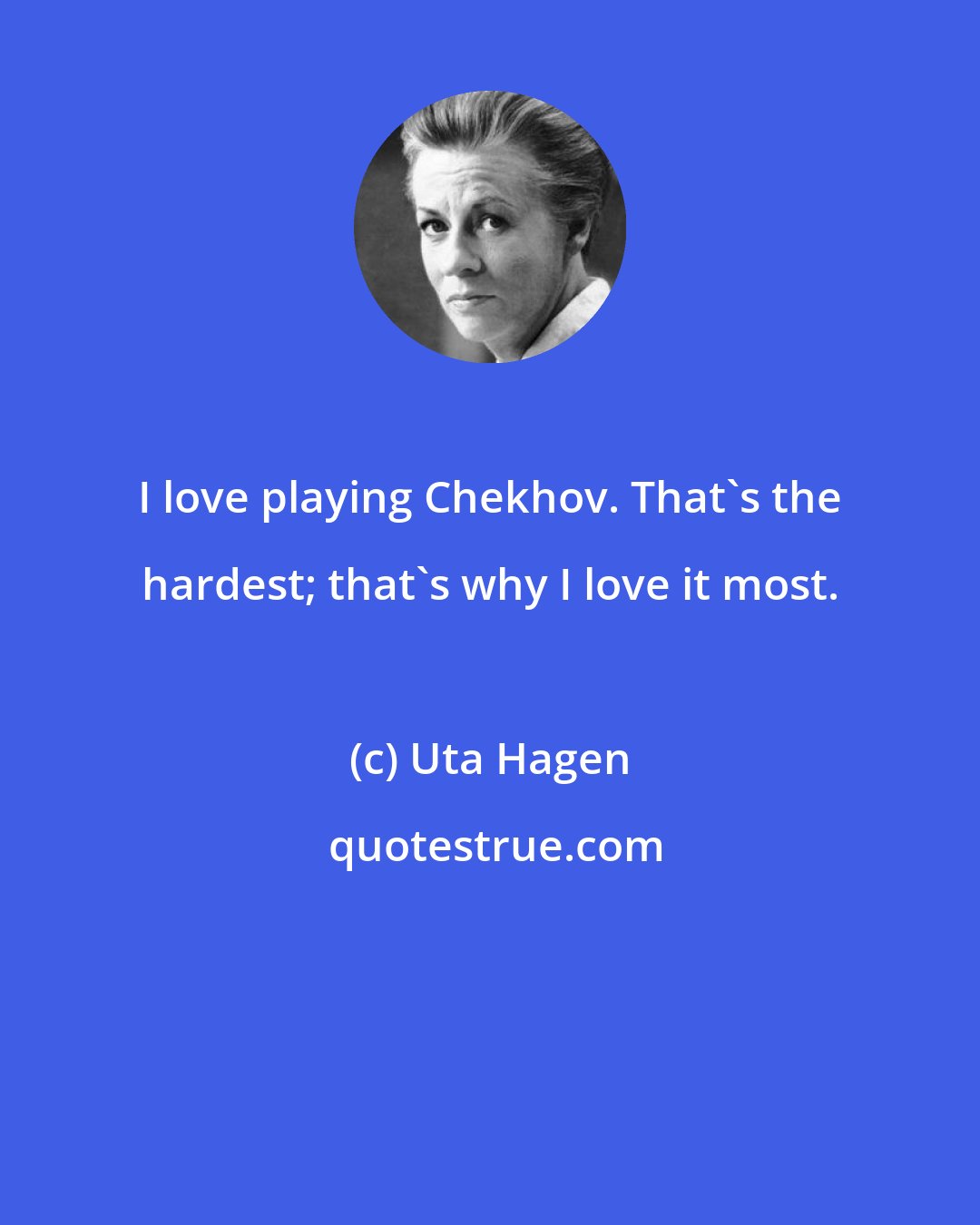 Uta Hagen: I love playing Chekhov. That's the hardest; that's why I love it most.