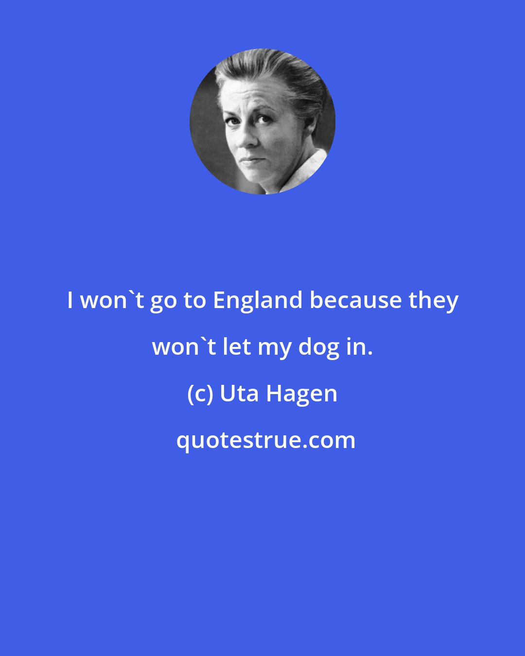 Uta Hagen: I won't go to England because they won't let my dog in.