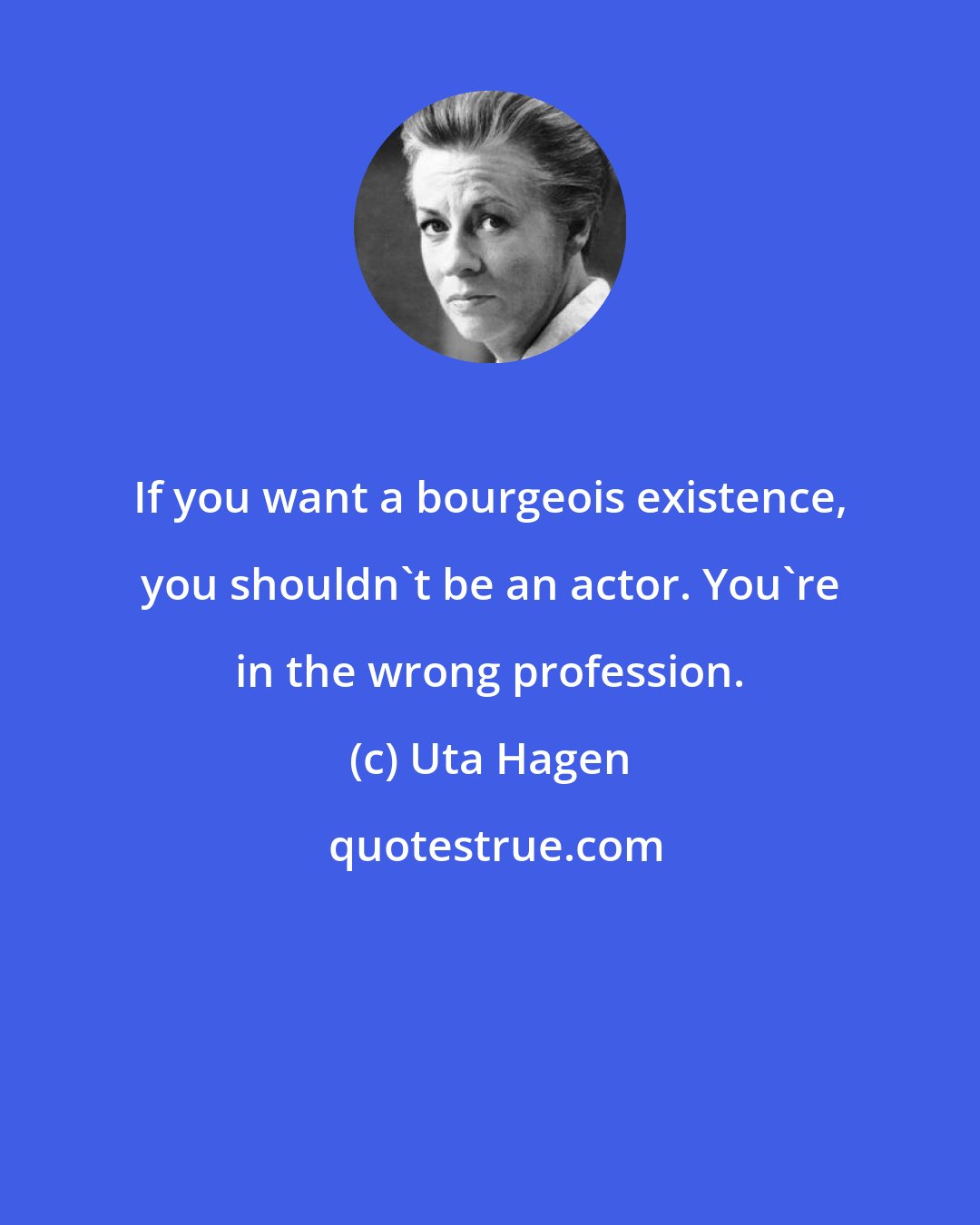 Uta Hagen: If you want a bourgeois existence, you shouldn't be an actor. You're in the wrong profession.