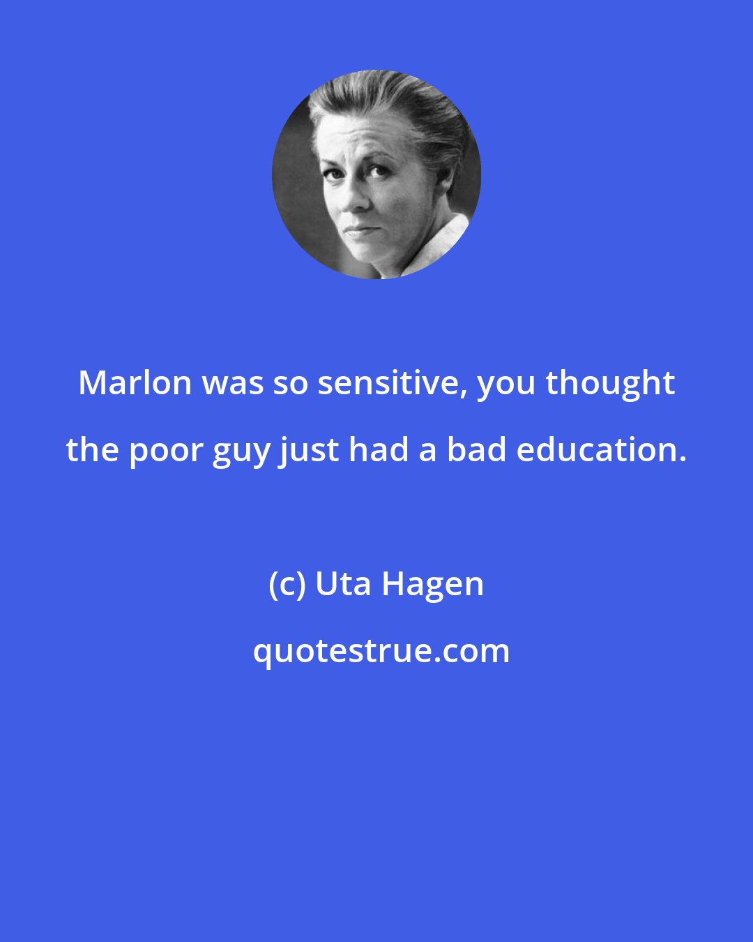 Uta Hagen: Marlon was so sensitive, you thought the poor guy just had a bad education.