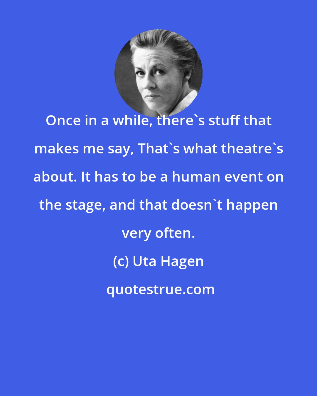 Uta Hagen: Once in a while, there's stuff that makes me say, That's what theatre's about. It has to be a human event on the stage, and that doesn't happen very often.