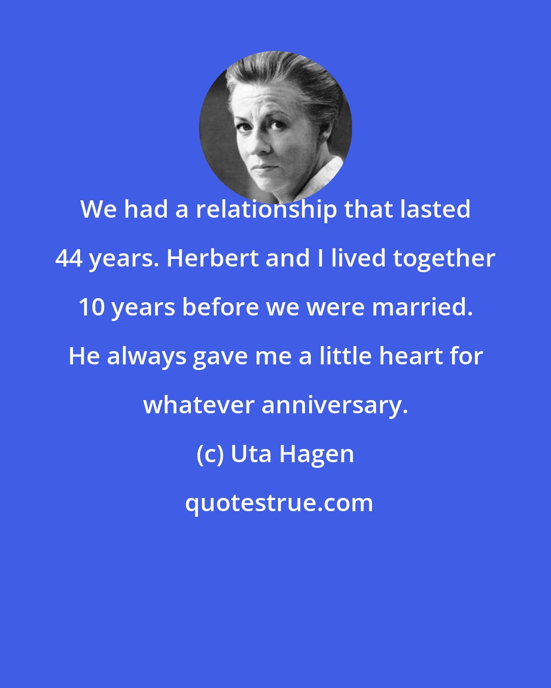 Uta Hagen: We had a relationship that lasted 44 years. Herbert and I lived together 10 years before we were married. He always gave me a little heart for whatever anniversary.