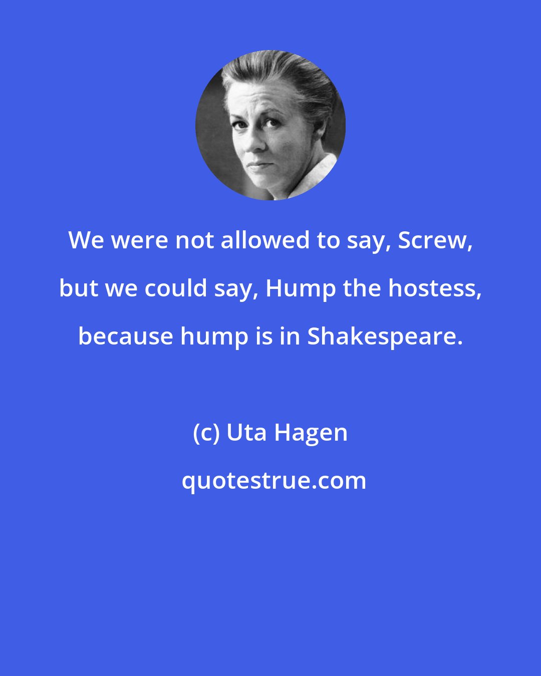 Uta Hagen: We were not allowed to say, Screw, but we could say, Hump the hostess, because hump is in Shakespeare.