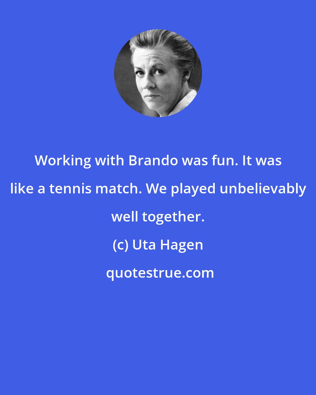 Uta Hagen: Working with Brando was fun. It was like a tennis match. We played unbelievably well together.