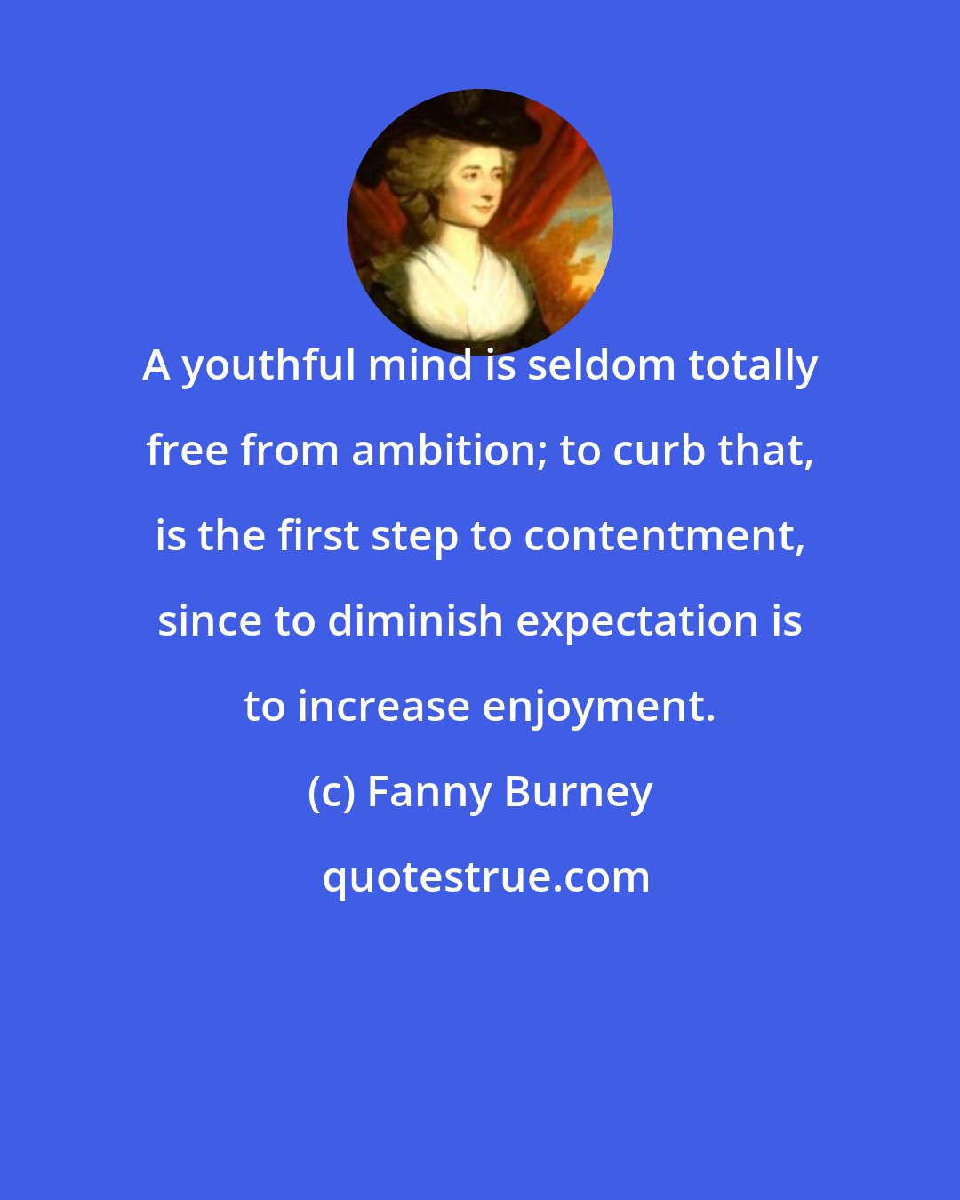 Fanny Burney: A youthful mind is seldom totally free from ambition; to curb that, is the first step to contentment, since to diminish expectation is to increase enjoyment.