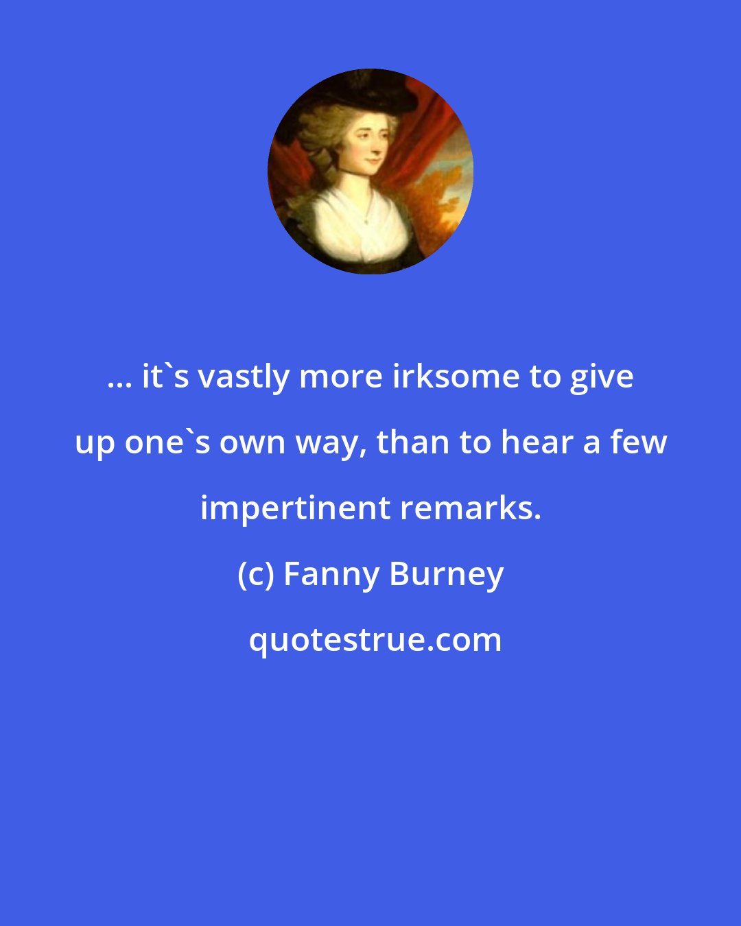 Fanny Burney: ... it's vastly more irksome to give up one's own way, than to hear a few impertinent remarks.