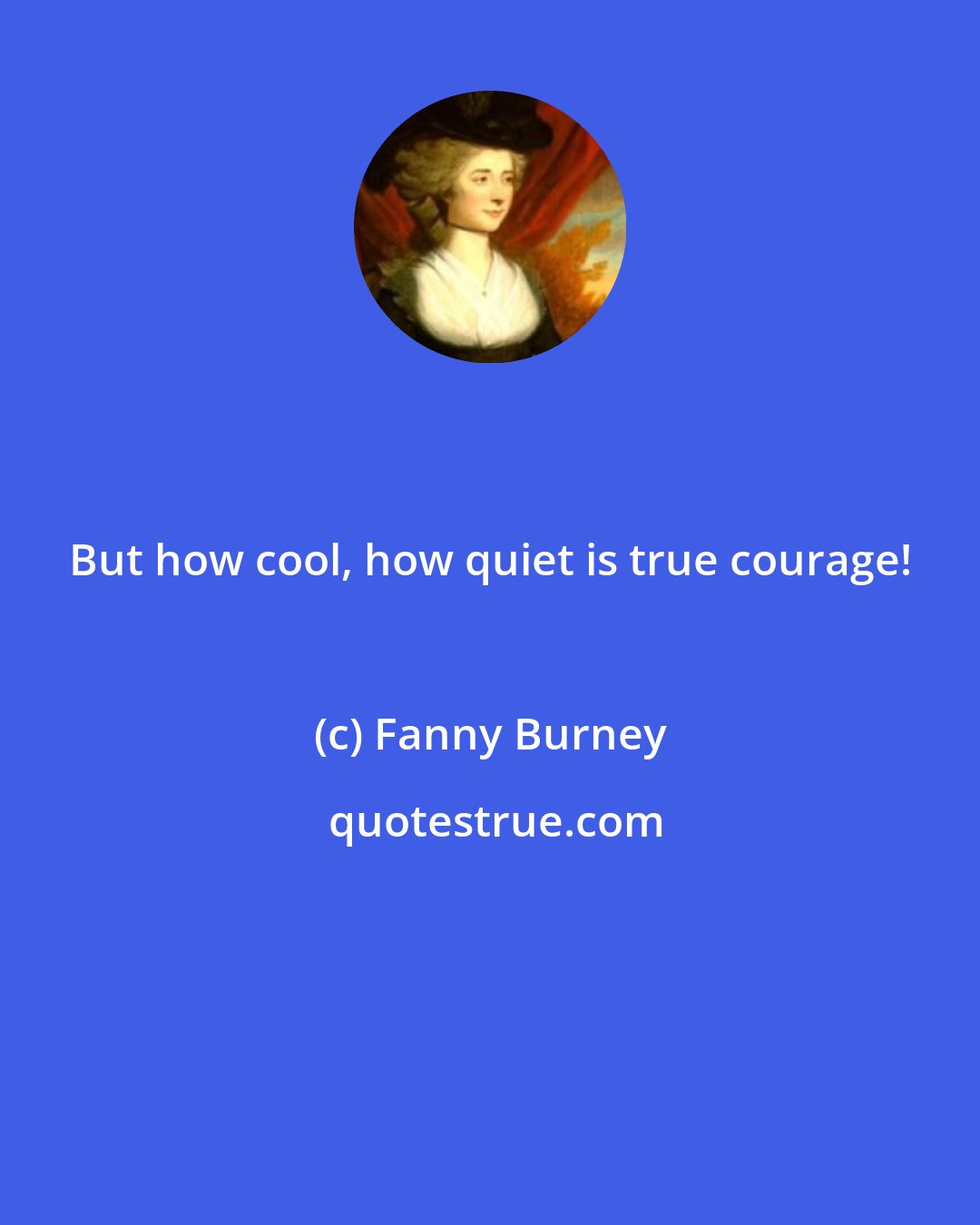 Fanny Burney: But how cool, how quiet is true courage!