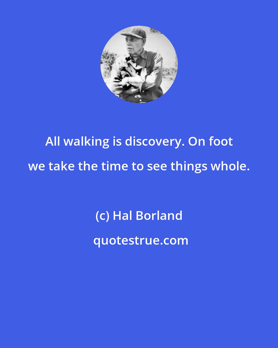 Hal Borland: All walking is discovery. On foot we take the time to see things whole.