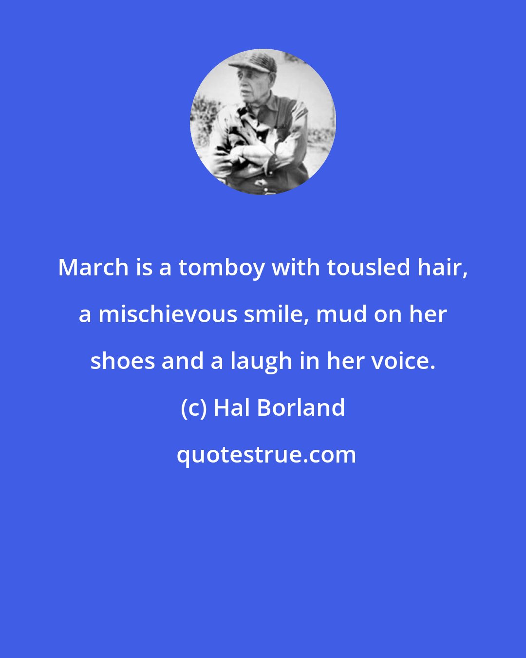 Hal Borland: March is a tomboy with tousled hair, a mischievous smile, mud on her shoes and a laugh in her voice.