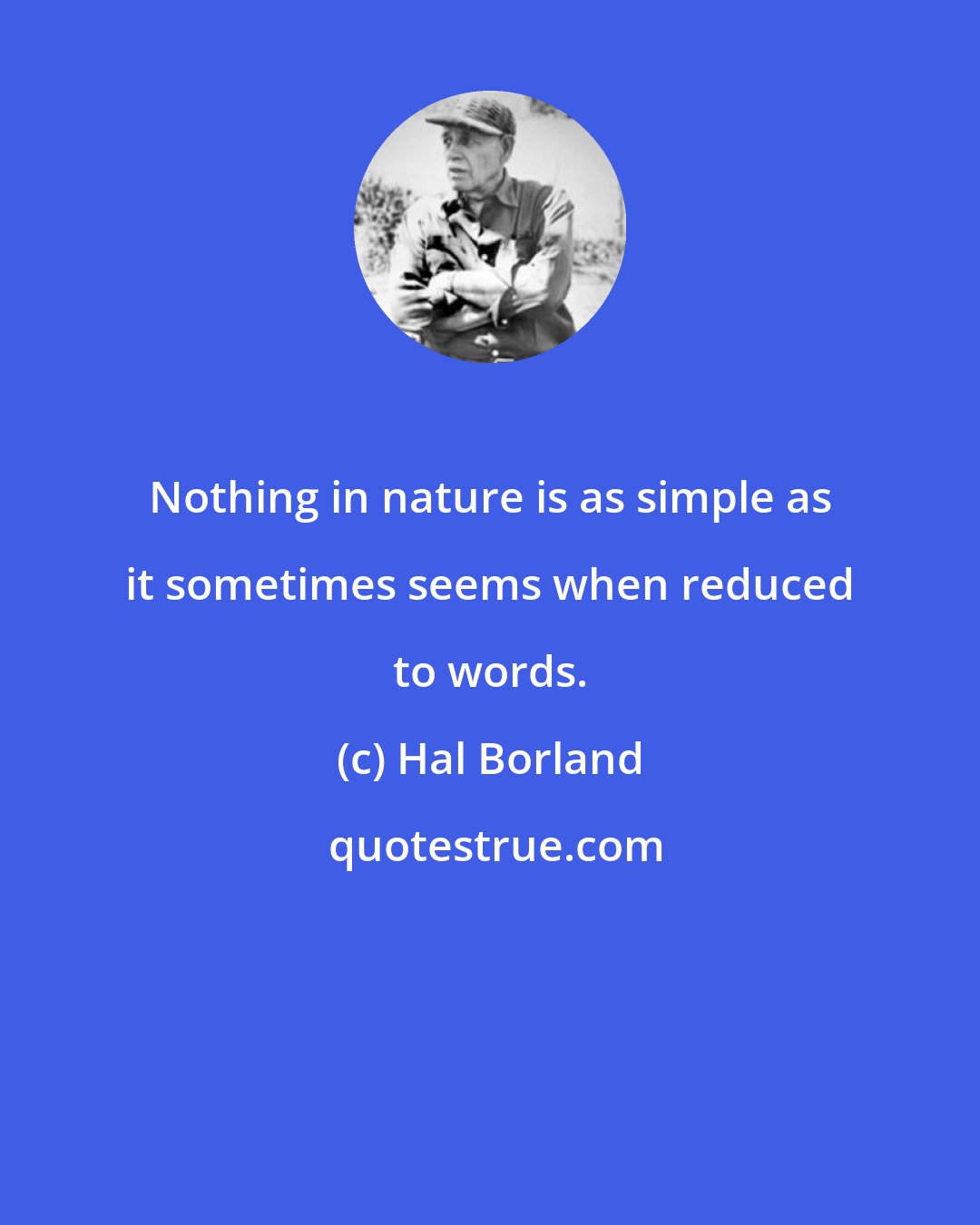 Hal Borland: Nothing in nature is as simple as it sometimes seems when reduced to words.