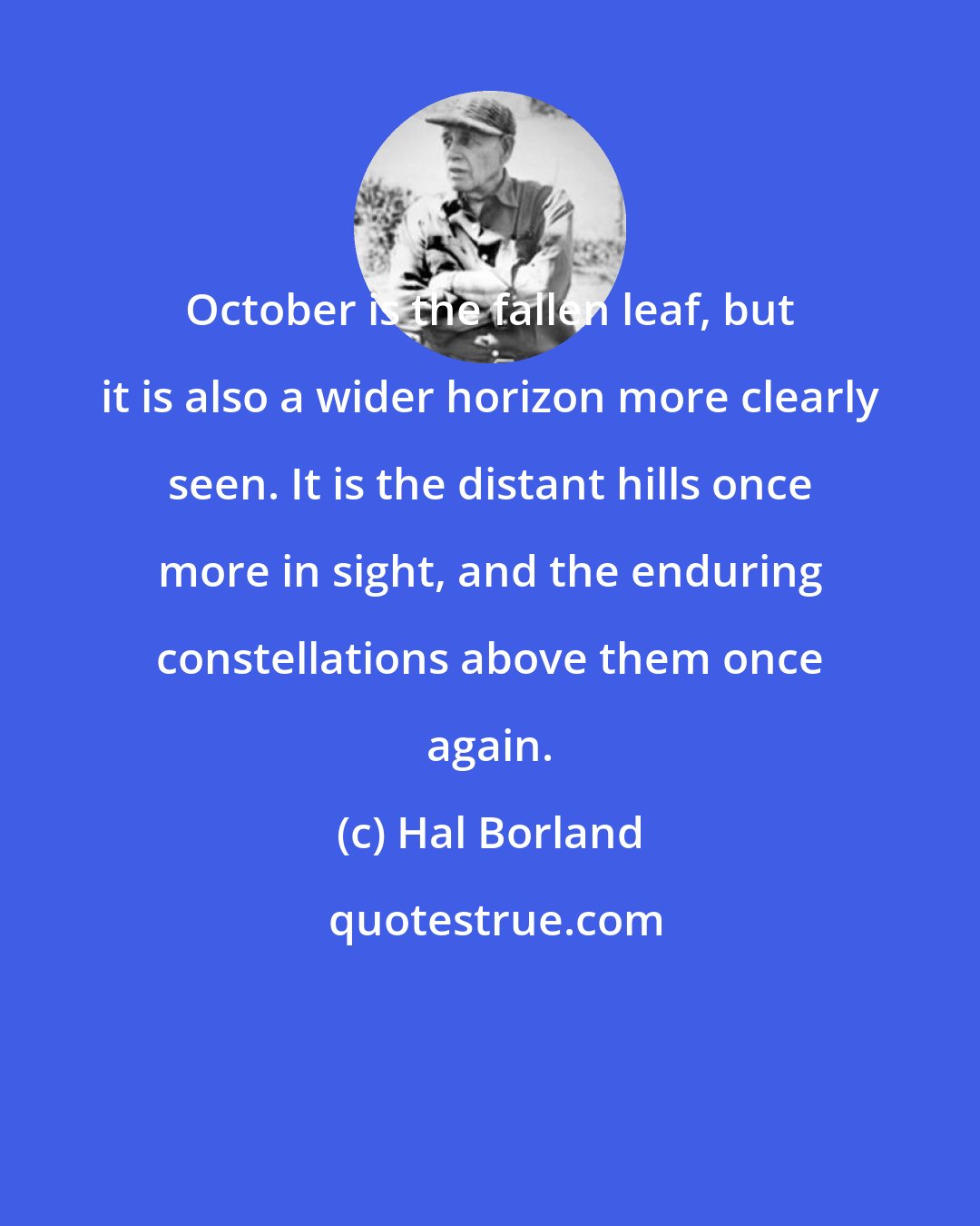 Hal Borland: October is the fallen leaf, but it is also a wider horizon more clearly seen. It is the distant hills once more in sight, and the enduring constellations above them once again.