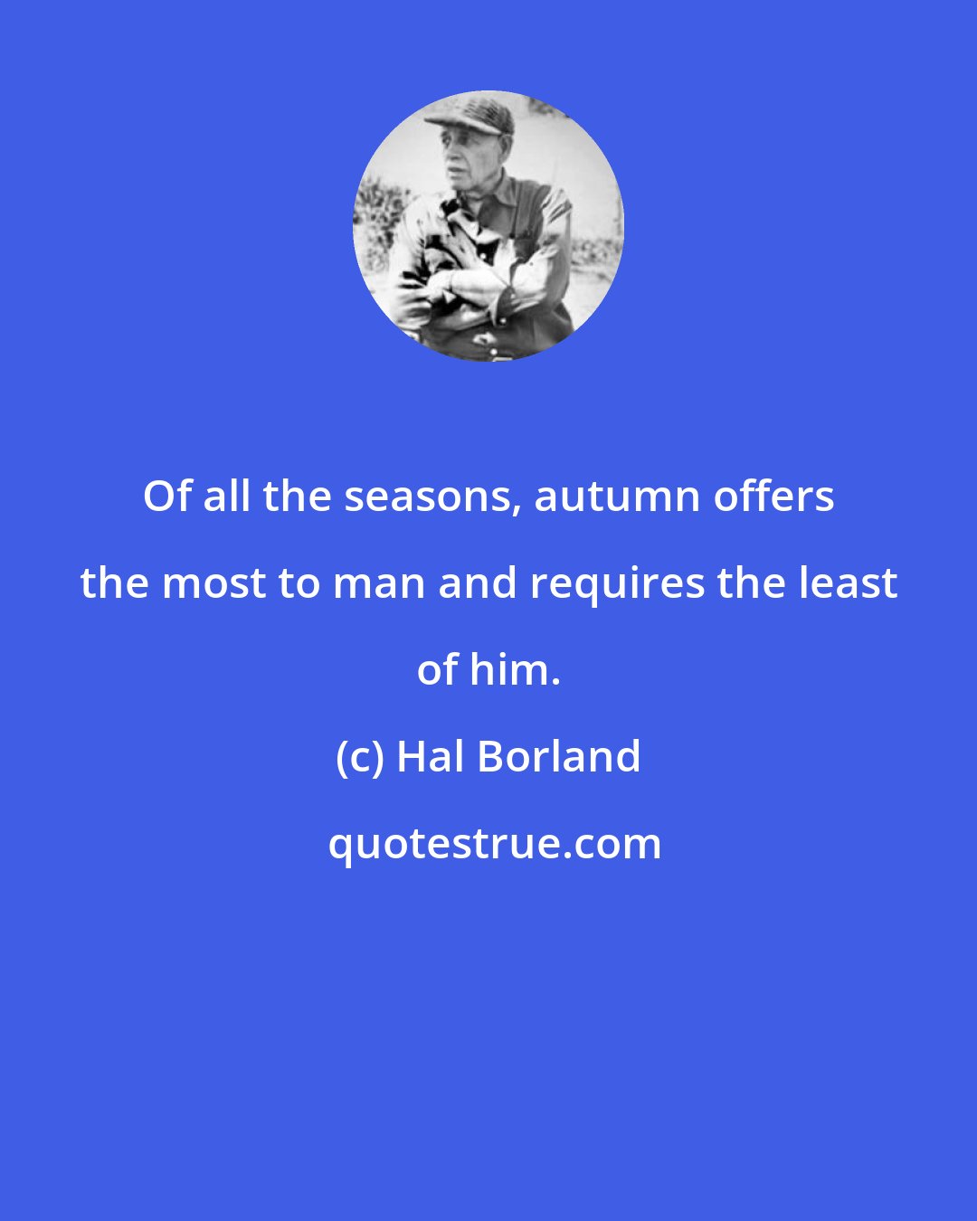 Hal Borland: Of all the seasons, autumn offers the most to man and requires the least of him.