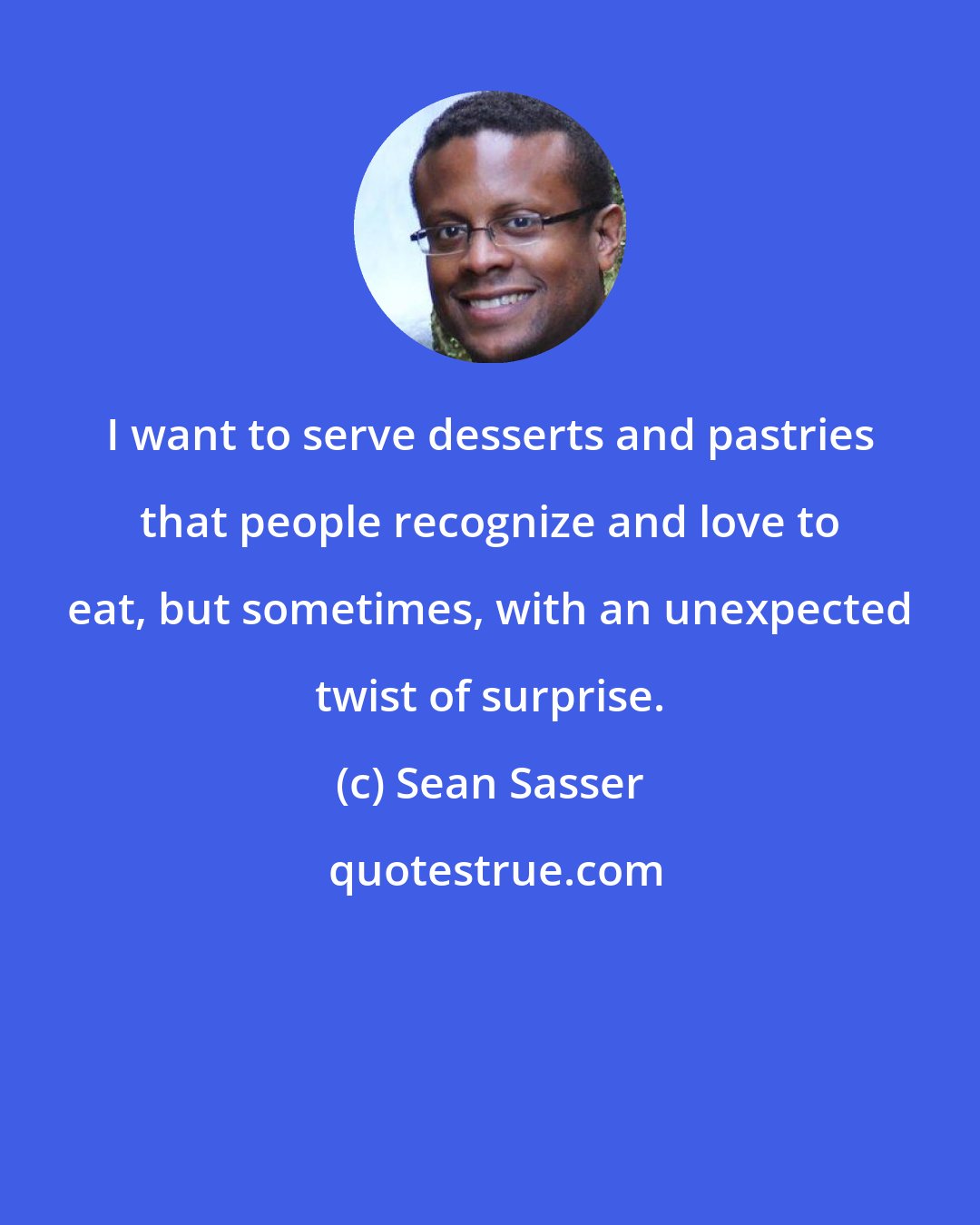 Sean Sasser: I want to serve desserts and pastries that people recognize and love to eat, but sometimes, with an unexpected twist of surprise.