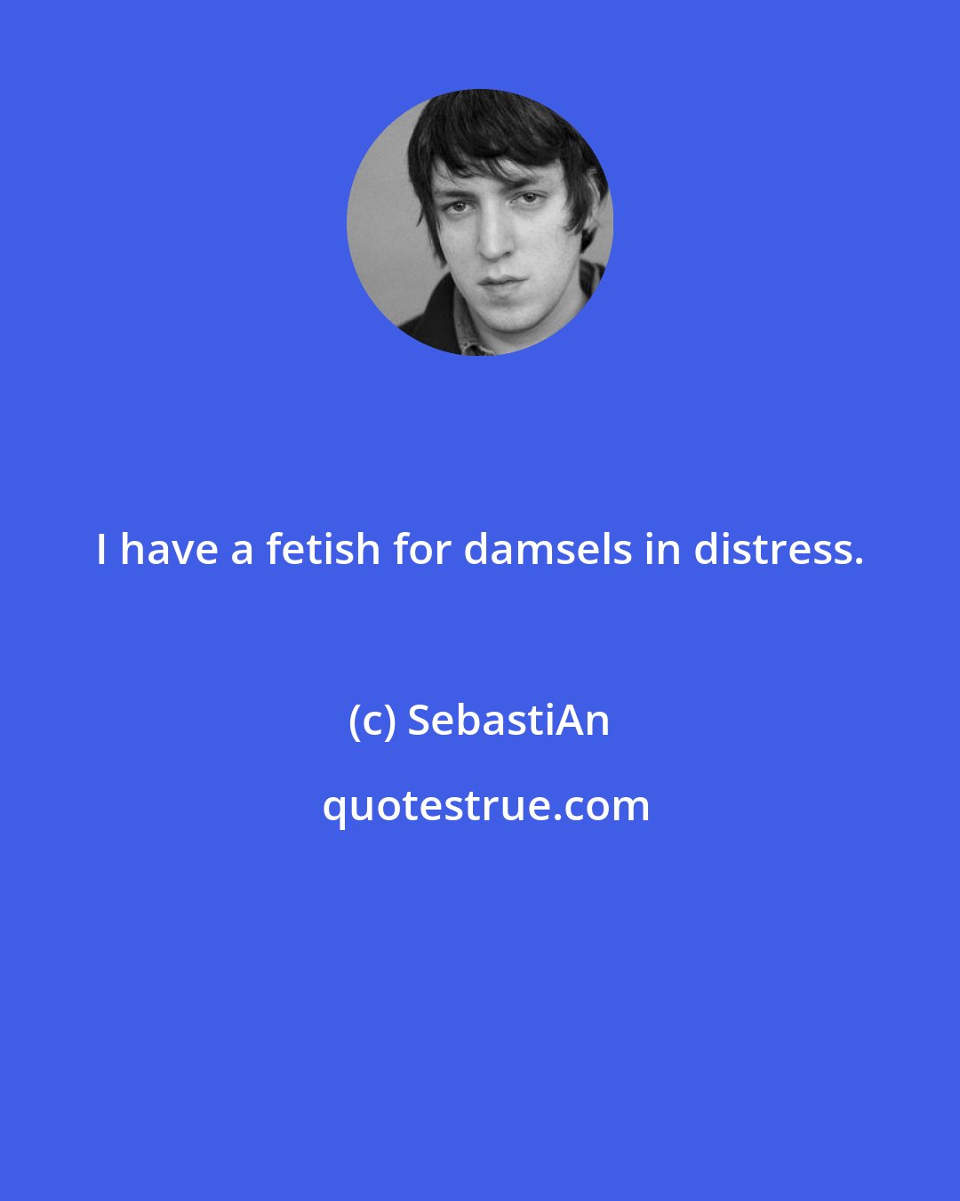 SebastiAn: I have a fetish for damsels in distress.